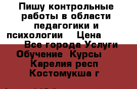 Пишу контрольные работы в области педагогики и психологии. › Цена ­ 300-650 - Все города Услуги » Обучение. Курсы   . Карелия респ.,Костомукша г.